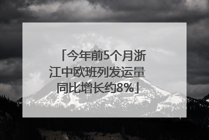 今年前5个月浙江中欧班列发运量同比增长约8%