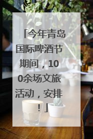今年青岛国际啤酒节期间，100余场文旅活动，安排！