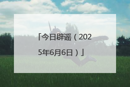 今日辟谣（2025年6月6日）