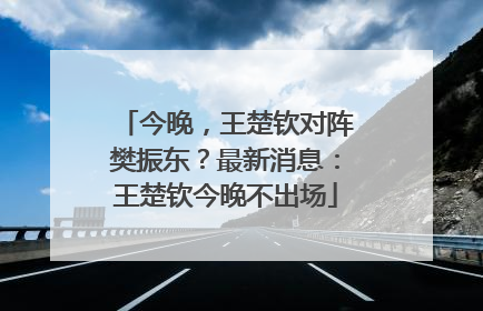今晚，王楚钦对阵樊振东？最新消息：王楚钦今晚不出场