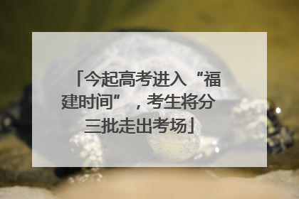 今起高考进入“福建时间”，考生将分三批走出考场