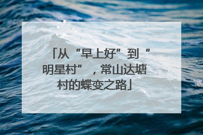 从“早上好”到“明星村”，常山达塘村的蝶变之路