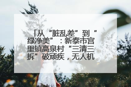 从“脏乱差”到“绿净美”：新泰市宫里镇高泉村“三清三拆”破顽疾，无人机“天眼”护新颜