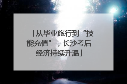 从毕业旅行到“技能充值”，长沙考后经济持续升温