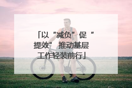 以“减负”促“提效” 推动基层工作轻装前行