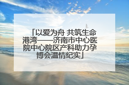 以爱为舟 共筑生命港湾——济南市中心医院中心院区产科助力孕博会温情纪实