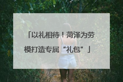 以礼相待！菏泽为劳模打造专属“礼包”
