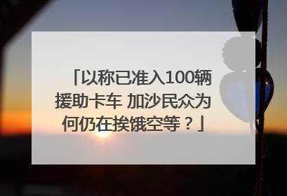 以称已准入100辆援助卡车 加沙民众为何仍在挨饿空等？