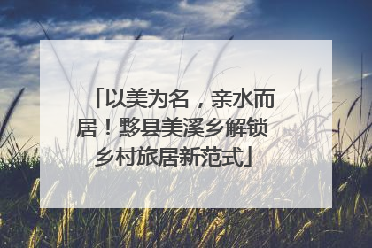 以美为名，亲水而居！黟县美溪乡解锁乡村旅居新范式
