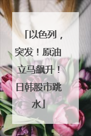 以色列，突发！原油立马飙升！日韩股市跳水