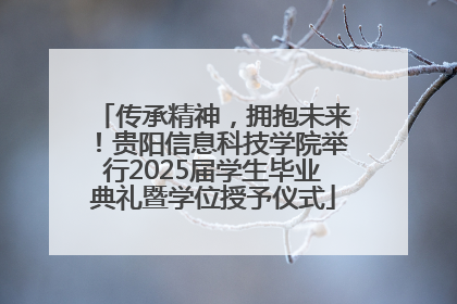 传承精神，拥抱未来！贵阳信息科技学院举行2025届学生毕业典礼暨学位授予仪式