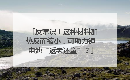 反常识！这种材料加热反而缩小，可助力锂电池“返老还童”？