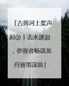 古黄河上桨声起②丨击水逐浪，参赛者畅谈龙舟赛事深意