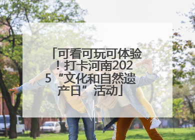 可看可玩可体验！打卡河南2025“文化和自然遗产日”活动