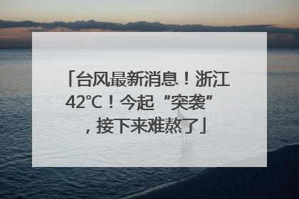 台风最新消息！浙江42℃！今起“突袭”，接下来难熬了