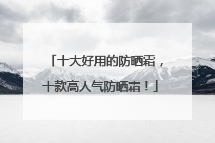 十大好用的防晒霜，十款高人气防晒霜！