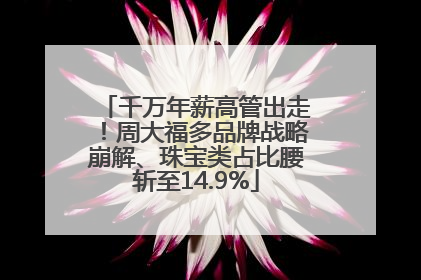 千万年薪高管出走！周大福多品牌战略崩解、珠宝类占比腰斩至14.9%