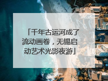千年古运河成了流动画卷，无锡启动艺术光影夜游