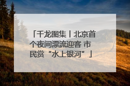 千龙图集丨北京首个夜间漂流迎客 市民赏“水上银河”