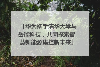 华为携手清华大学与岳能科技，共同探索智慧新能源集控新未来