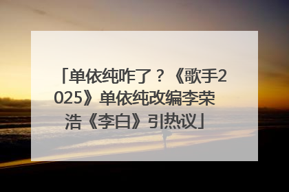 单依纯咋了？《歌手2025》单依纯改编李荣浩《李白》引热议