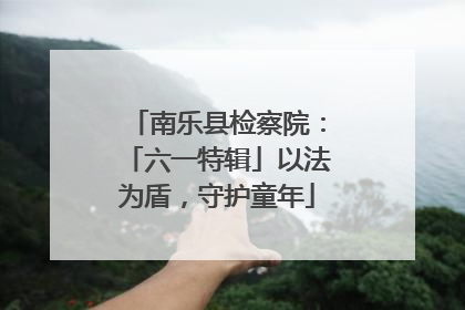 南乐县检察院：「六一特辑」以法为盾，守护童年