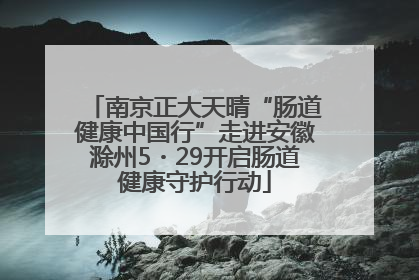 南京正大天晴“肠道健康中国行”走进安徽滁州5・29开启肠道健康守护行动