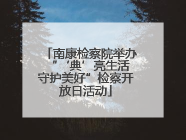 南康检察院举办“‘典’亮生活 守护美好”检察开放日活动