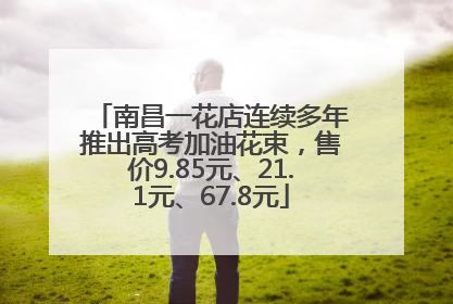 南昌一花店连续多年推出高考加油花束，售价9.85元、21.1元、67.8元