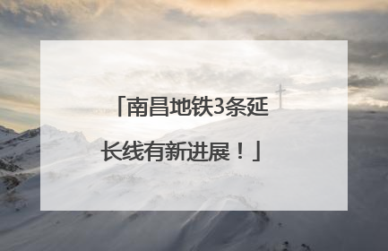 南昌地铁3条延长线有新进展！