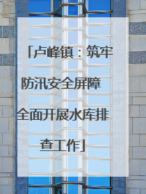 卢峰镇：筑牢防汛安全屏障 全面开展水库排查工作