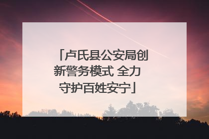 卢氏县公安局创新警务模式 全力守护百姓安宁