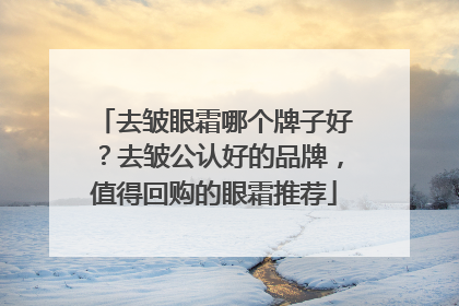 去皱眼霜哪个牌子好？去皱公认好的品牌，值得回购的眼霜推荐