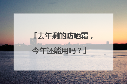 去年剩的防晒霜，今年还能用吗？