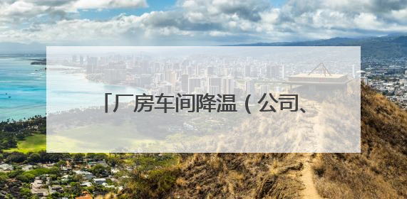 厂房车间降温（公司、设备）终极选择指南