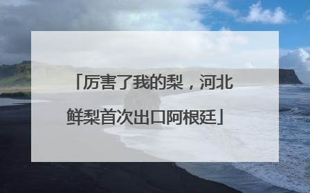 厉害了我的梨，河北鲜梨首次出口阿根廷