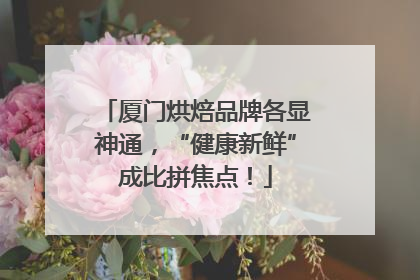 厦门烘焙品牌各显神通，“健康新鲜”成比拼焦点！