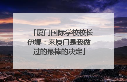 厦门国际学校校长伊娜：来厦门是我做过的最棒的决定