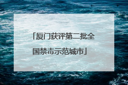 厦门获评第二批全国禁毒示范城市