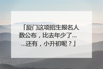 厦门这项招生报名人数公布，比去年少了……还有，小升初呢？