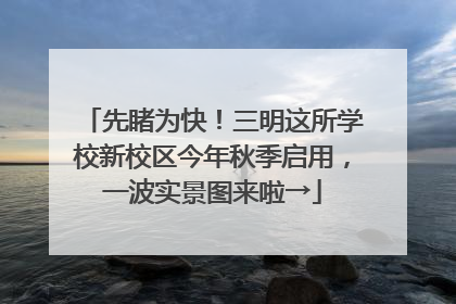 先睹为快！三明这所学校新校区今年秋季启用，一波实景图来啦→