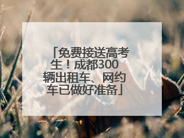 免费接送高考生！成都300辆出租车、网约车已做好准备