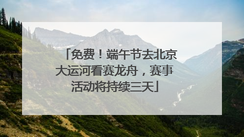 免费！端午节去北京大运河看赛龙舟，赛事活动将持续三天