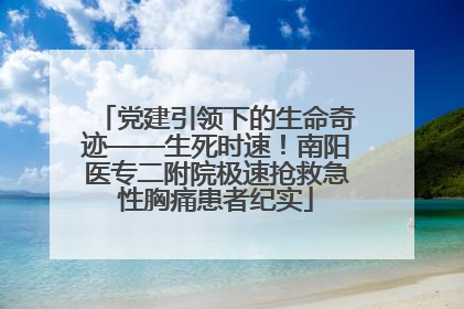 党建引领下的生命奇迹——生死时速！南阳医专二附院极速抢救急性胸痛患者纪实