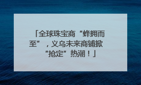 全球珠宝商“蜂拥而至”，义乌未来商铺掀“抢定”热潮！