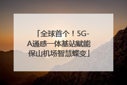 全球首个！5G-A通感一体基站赋能保山机场智慧蝶变