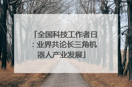 全国科技工作者日：业界共论长三角机器人产业发展