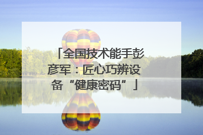 全国技术能手彭彦军：匠心巧辨设备“健康密码”