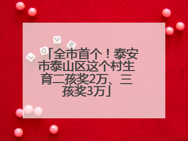 全市首个！泰安市泰山区这个村生育二孩奖2万、三孩奖3万