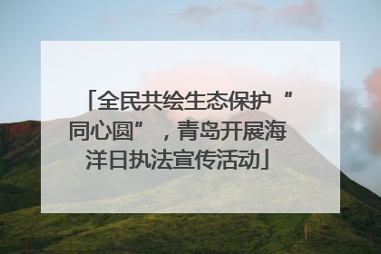全民共绘生态保护“同心圆”，青岛开展海洋日执法宣传活动